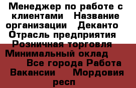 Менеджер по работе с клиентами › Название организации ­ Деканто › Отрасль предприятия ­ Розничная торговля › Минимальный оклад ­ 25 000 - Все города Работа » Вакансии   . Мордовия респ.